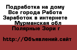 Подработка на дому - Все города Работа » Заработок в интернете   . Мурманская обл.,Полярные Зори г.